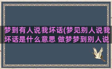 梦到有人说我坏话(梦见别人说我坏话是什么意思 做梦梦到别人说我坏话好不好)